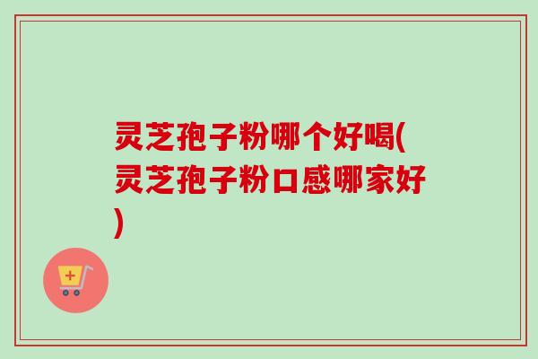灵芝孢子粉哪个好喝(灵芝孢子粉口感哪家好) 灵芝孢子粉哪个好喝(灵芝孢子粉口感哪家好)