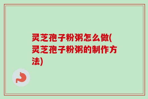 灵芝孢子粉粥怎么做(灵芝孢子粉粥的制作方法) 灵芝孢子粉粥怎么做(灵芝孢子粉粥的制作方法)