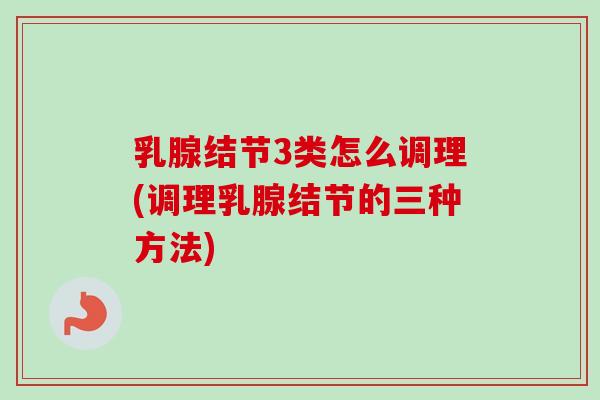 乳腺结节3类怎么调理(调理乳腺结节的三种方法)