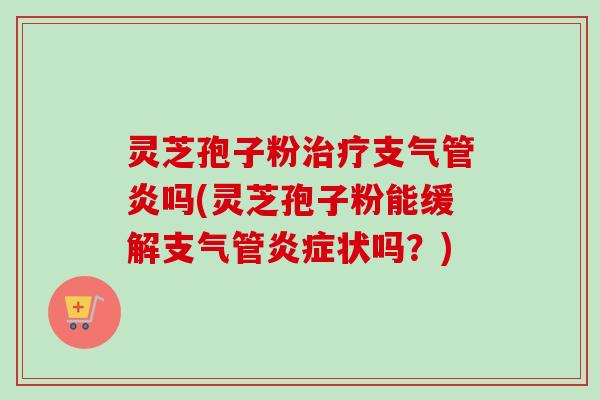 灵芝孢子粉吗(灵芝孢子粉能缓解支气管状吗?) 灵芝孢子粉吗(灵芝孢子粉能缓解支气管状吗?)