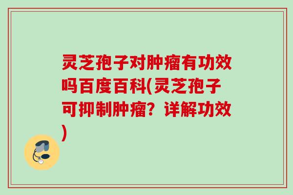 灵芝孢子对有功效吗百度百科(灵芝孢子可抑制?详解功效) 灵芝孢子对有功效吗百度百科(灵芝孢子可抑制?详解功效)