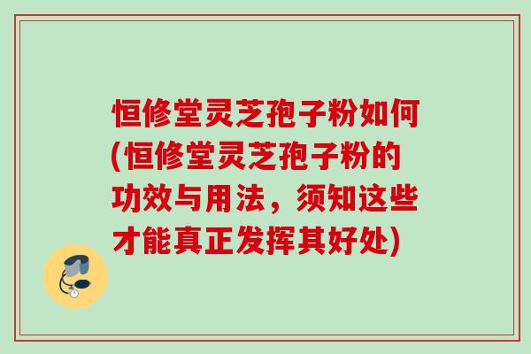 恒修堂灵芝孢子粉如何(恒修堂灵芝孢子粉的功效与用法,须知这些才能真正发挥其好处) 恒修堂灵芝孢子粉如何(恒修堂灵芝孢子粉的功效与用法,须知这些才能真正发挥其好处)