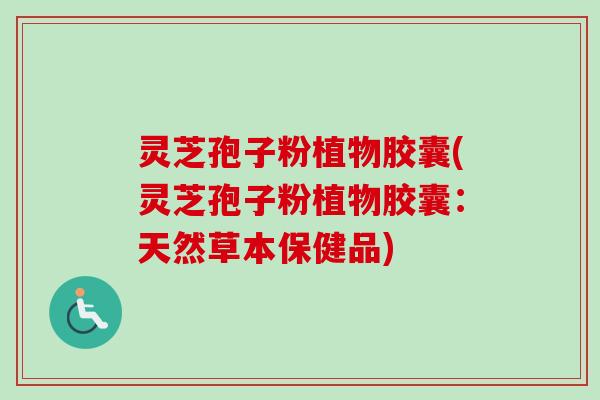 灵芝孢子粉植物胶囊(灵芝孢子粉植物胶囊：天然草本保健品)