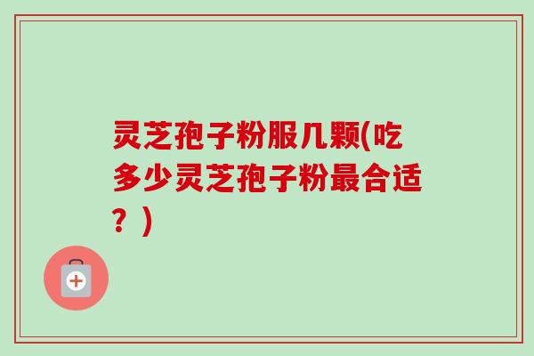 灵芝孢子粉服几颗(吃多少灵芝孢子粉合适?) 灵芝孢子粉服几颗(吃多少灵芝孢子粉合适?)