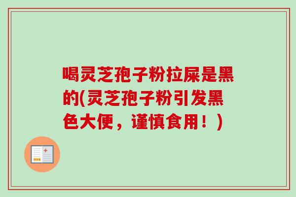 喝灵芝孢子粉拉屎是黑的(灵芝孢子粉引发黑色大便,谨慎食用!) 喝灵芝孢子粉拉屎是黑的(灵芝孢子粉引发黑色大便,谨慎食用!)