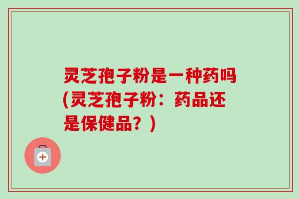 灵芝孢子粉是一种药吗(灵芝孢子粉:药品还是保健品?) 灵芝孢子粉是一种药吗(灵芝孢子粉:药品还是保健品?)