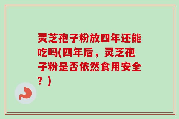 灵芝孢子粉放四年还能吃吗(四年后,灵芝孢子粉是否依然食用安全?) 灵芝孢子粉放四年还能吃吗(四年后,灵芝孢子粉是否依然食用安全?)