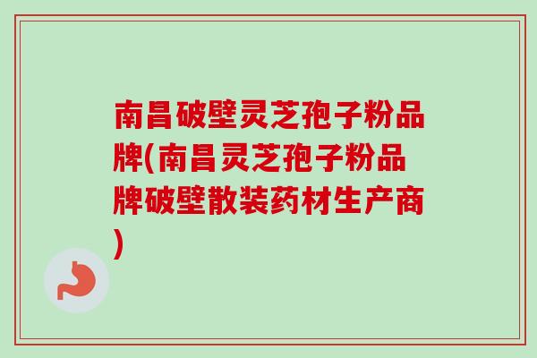 南昌破壁灵芝孢子粉品牌(南昌灵芝孢子粉品牌破壁散装药材生产商) 南昌破壁灵芝孢子粉品牌(南昌灵芝孢子粉品牌破壁散装药材生产商)