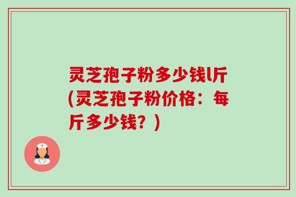 灵芝孢子粉多少钱l斤(灵芝孢子粉价格:每斤多少钱?) 灵芝孢子粉多少钱l斤(灵芝孢子粉价格:每斤多少钱?)