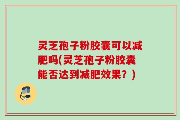 灵芝孢子粉胶囊可以吗(灵芝孢子粉胶囊能否达到效果?) 灵芝孢子粉胶囊可以吗(灵芝孢子粉胶囊能否达到效果?)