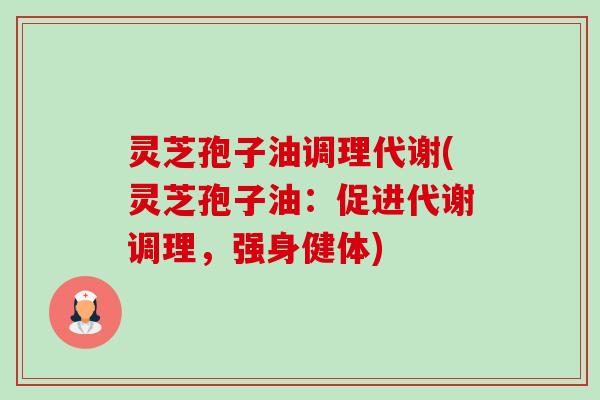 灵芝孢子油调理代谢(灵芝孢子油:促进代谢调理,强身健体) 灵芝孢子油调理代谢(灵芝孢子油:促进代谢调理,强身健体)