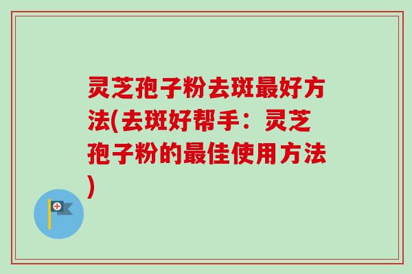 灵芝孢子粉去斑好方法(去斑好帮手:灵芝孢子粉的佳使用方法) 灵芝孢子粉去斑好方法(去斑好帮手:灵芝孢子粉的佳使用方法)