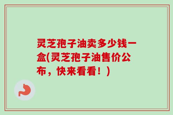 灵芝孢子油卖多少钱一盒(灵芝孢子油售价公布,快来看看!) 灵芝孢子油卖多少钱一盒(灵芝孢子油售价公布,快来看看!)