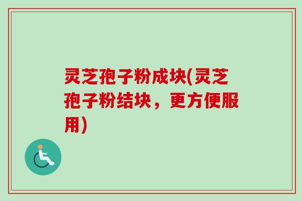 灵芝孢子粉成块(灵芝孢子粉结块，更方便服用)