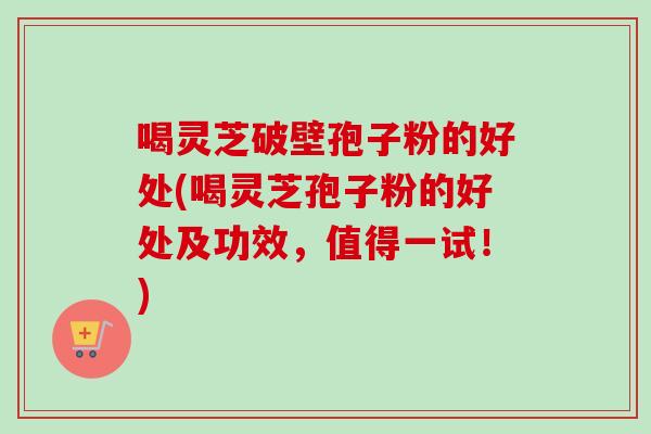 喝灵芝破壁孢子粉的好处(喝灵芝孢子粉的好处及功效,值得一试!) 喝灵芝破壁孢子粉的好处(喝灵芝孢子粉的好处及功效,值得一试!)