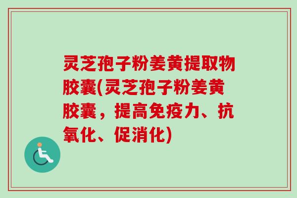 灵芝孢子粉姜黄提取物胶囊(灵芝孢子粉姜黄胶囊,提高免疫力、、促消化) 灵芝孢子粉姜黄提取物胶囊(灵芝孢子粉姜黄胶囊,提高免疫力、、促消化)