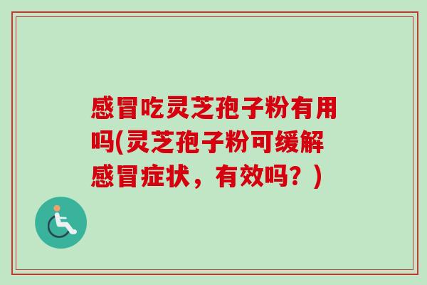 吃灵芝孢子粉有用吗(灵芝孢子粉可缓解症状，有效吗？)