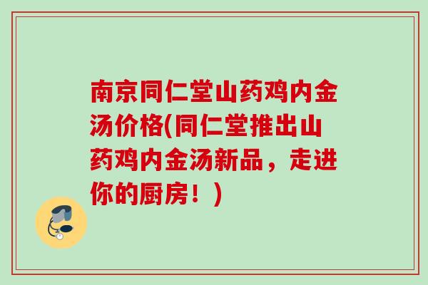 南京同仁堂山药鸡内金汤价格(同仁堂推出山药鸡内金汤新品，走进你的厨房！)