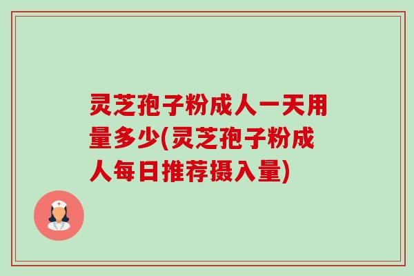 灵芝孢子粉成人一天用量多少(灵芝孢子粉成人每日推荐摄入量) 灵芝孢子粉成人一天用量多少(灵芝孢子粉成人每日推荐摄入量)