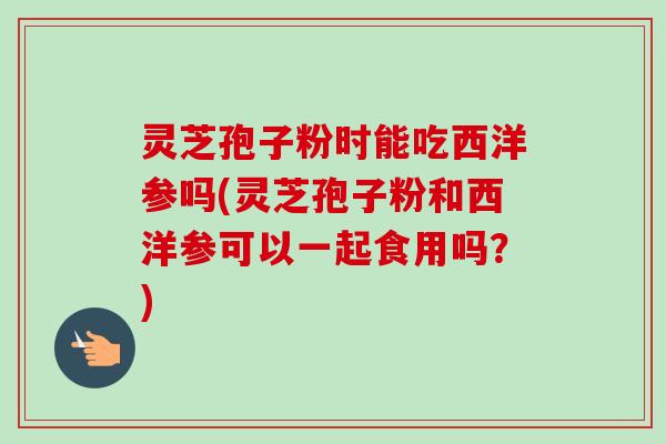 灵芝孢子粉时能吃西洋参吗(灵芝孢子粉和西洋参可以一起食用吗?) 灵芝孢子粉时能吃西洋参吗(灵芝孢子粉和西洋参可以一起食用吗?)