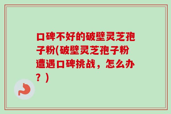 口碑不好的破壁灵芝孢子粉(破壁灵芝孢子粉遭遇口碑挑战,怎么办?) 口碑不好的破壁灵芝孢子粉(破壁灵芝孢子粉遭遇口碑挑战,怎么办?)