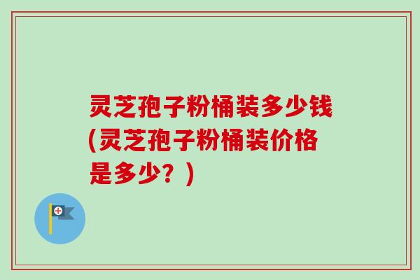 灵芝孢子粉桶装多少钱(灵芝孢子粉桶装价格是多少?) 灵芝孢子粉桶装多少钱(灵芝孢子粉桶装价格是多少?)