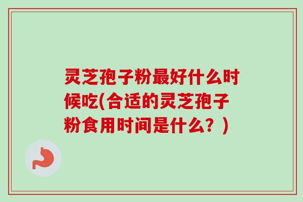 灵芝孢子粉好什么时候吃(合适的灵芝孢子粉食用时间是什么?) 灵芝孢子粉好什么时候吃(合适的灵芝孢子粉食用时间是什么?)