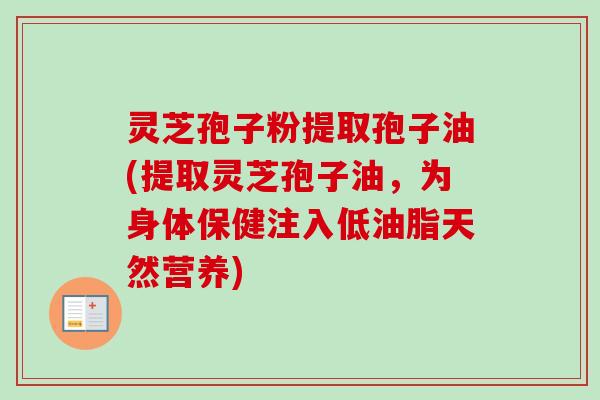 灵芝孢子粉提取孢子油(提取灵芝孢子油,为身体保健注入低油脂天然营养) 灵芝孢子粉提取孢子油(提取灵芝孢子油,为身体保健注入低油脂天然营养)