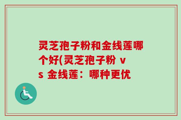 灵芝孢子粉和金线莲哪个好(灵芝孢子粉 vs 金线莲:哪种更优 灵芝孢子粉和金线莲哪个好(灵芝孢子粉 vs 金线莲:哪种更优