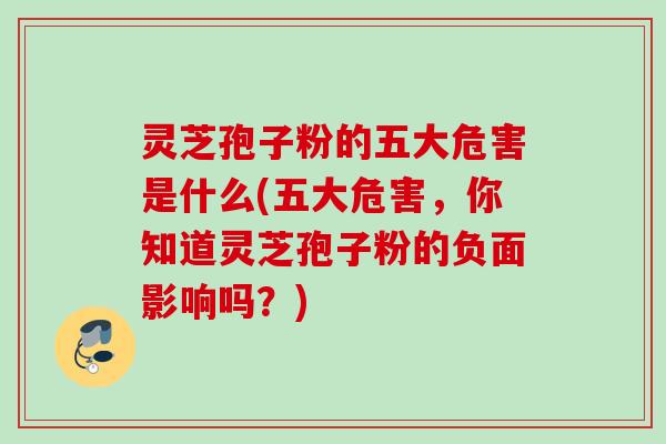 灵芝孢子粉的五大危害是什么(五大危害,你知道灵芝孢子粉的负面影响吗?) 灵芝孢子粉的五大危害是什么(五大危害,你知道灵芝孢子粉的负面影响吗?)