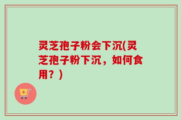 灵芝孢子粉会下沉(灵芝孢子粉下沉,如何食用?) 灵芝孢子粉会下沉(灵芝孢子粉下沉,如何食用?)