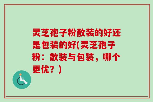 灵芝孢子粉散装的好还是包装的好(灵芝孢子粉:散装与包装,哪个更优?) 灵芝孢子粉散装的好还是包装的好(灵芝孢子粉:散装与包装,哪个更优?)