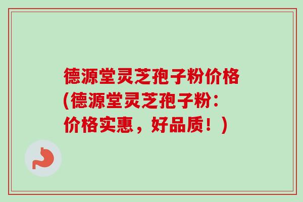 德源堂灵芝孢子粉价格(德源堂灵芝孢子粉:价格实惠,好品质!) 德源堂灵芝孢子粉价格(德源堂灵芝孢子粉:价格实惠,好品质!)