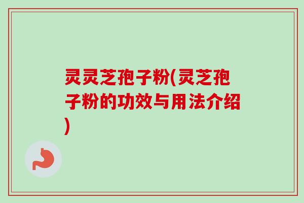 灵灵芝孢子粉(灵芝孢子粉的功效与用法介绍) 灵灵芝孢子粉(灵芝孢子粉的功效与用法介绍)