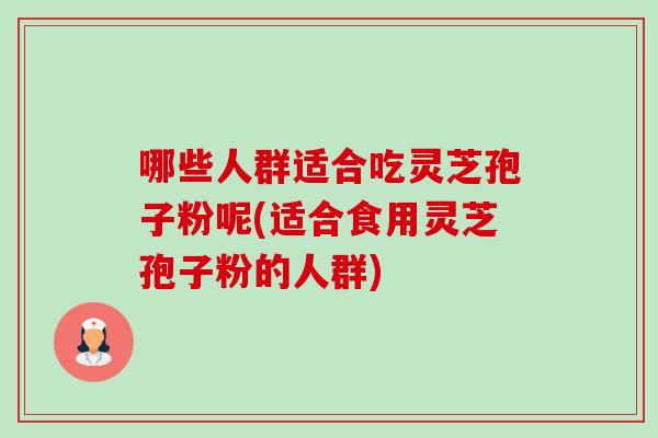 哪些人群适合吃灵芝孢子粉呢(适合食用灵芝孢子粉的人群) 哪些人群适合吃灵芝孢子粉呢(适合食用灵芝孢子粉的人群)