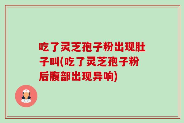 吃了灵芝孢子粉出现肚子叫(吃了灵芝孢子粉后腹部出现异响)
