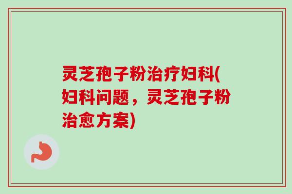 灵芝孢子粉(问题,灵芝孢子粉愈方案) 灵芝孢子粉(问题,灵芝孢子粉愈方案)
