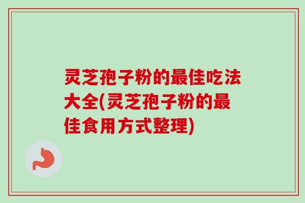 灵芝孢子粉的佳吃法大全(灵芝孢子粉的佳食用方式整理) 灵芝孢子粉的佳吃法大全(灵芝孢子粉的佳食用方式整理)