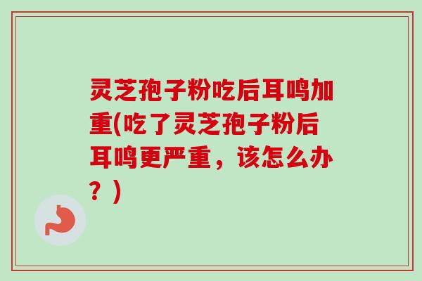 灵芝孢子粉吃后耳鸣加重(吃了灵芝孢子粉后耳鸣更严重,该怎么办?) 灵芝孢子粉吃后耳鸣加重(吃了灵芝孢子粉后耳鸣更严重,该怎么办?)