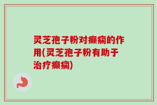 灵芝孢子粉对癫痫的作用(灵芝孢子粉有助于癫痫) 灵芝孢子粉对癫痫的作用(灵芝孢子粉有助于癫痫)