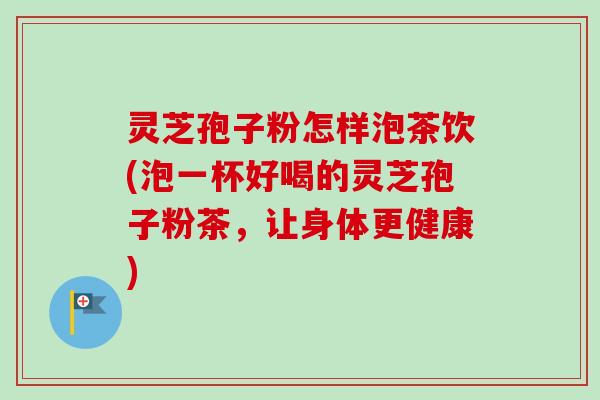 灵芝孢子粉怎样泡茶饮(泡一杯好喝的灵芝孢子粉茶,让身体更健康) 灵芝孢子粉怎样泡茶饮(泡一杯好喝的灵芝孢子粉茶,让身体更健康)