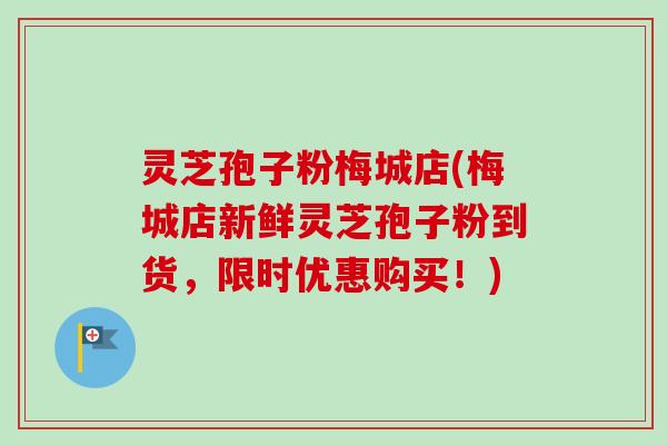 灵芝孢子粉梅城店(梅城店新鲜灵芝孢子粉到货,限时优惠购买!) 灵芝孢子粉梅城店(梅城店新鲜灵芝孢子粉到货,限时优惠购买!)