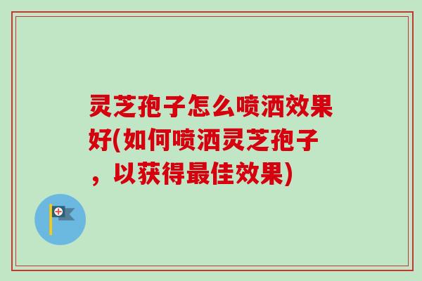 灵芝孢子怎么喷洒效果好(如何喷洒灵芝孢子,以获得佳效果) 灵芝孢子怎么喷洒效果好(如何喷洒灵芝孢子,以获得佳效果)