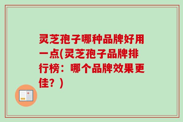 灵芝孢子哪种品牌好用一点(灵芝孢子品牌排行榜:哪个品牌效果更佳?) 灵芝孢子哪种品牌好用一点(灵芝孢子品牌排行榜:哪个品牌效果更佳?)
