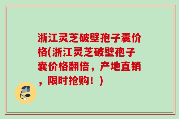 浙江灵芝破壁孢子囊价格(浙江灵芝破壁孢子囊价格翻倍,产地直销,限时抢购!) 浙江灵芝破壁孢子囊价格(浙江灵芝破壁孢子囊价格翻倍,产地直销,限时抢购!)