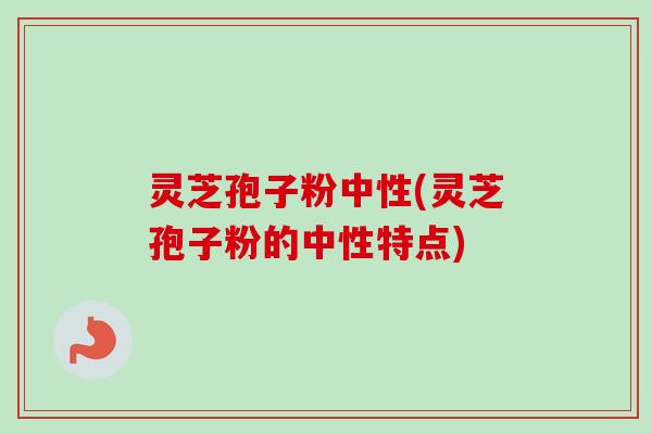 灵芝孢子粉中性(灵芝孢子粉的中性特点) 灵芝孢子粉中性(灵芝孢子粉的中性特点)