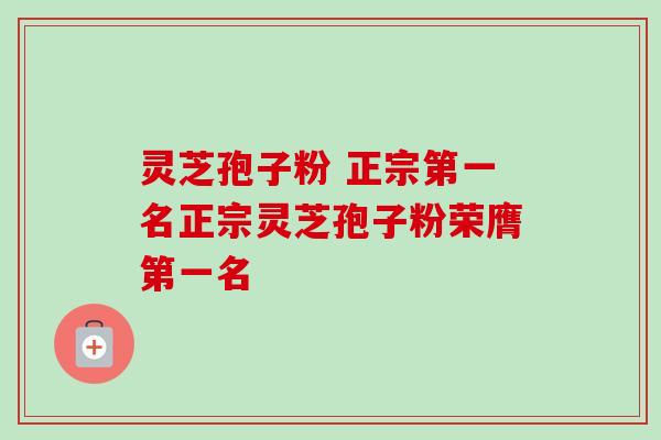 灵芝孢子粉 正宗第一名正宗灵芝孢子粉荣膺第一名 灵芝孢子粉 正宗第一名正宗灵芝孢子粉荣膺第一名