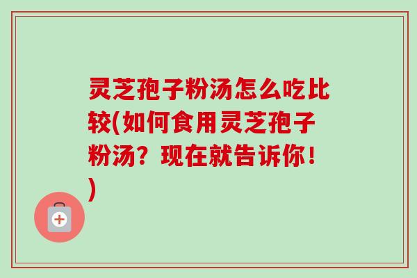 灵芝孢子粉汤怎么吃比较(如何食用灵芝孢子粉汤？现在就告诉你！)
