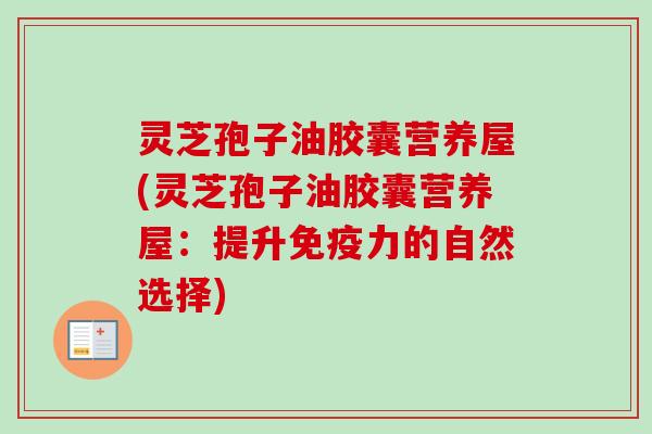 灵芝孢子油胶囊营养屋(灵芝孢子油胶囊营养屋：提升免疫力的自然选择)