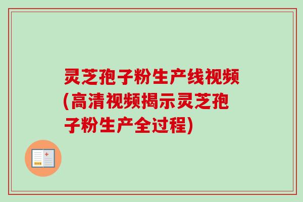 灵芝孢子粉生产线视频(高清视频揭示灵芝孢子粉生产全过程) 灵芝孢子粉生产线视频(高清视频揭示灵芝孢子粉生产全过程)